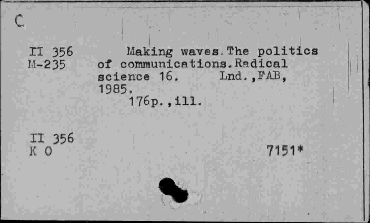 ﻿r
n 356
M-235
Making waves The politics of communications.Radical science 16. Lnd.,FAB, 1985.
176p.»ill.
II 356 K 0
7151*